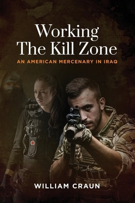 Working the Kill Zone: An American Mercenary in Iraq by Craun, William