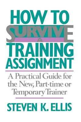 How to Survive a Training Assignment: A Practical Guide for the New, Part-Time or Temporary Trainer by Ellis, Steven K.