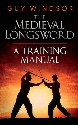 The Medieval Longsword: A Training Manual by Windsor, Guy