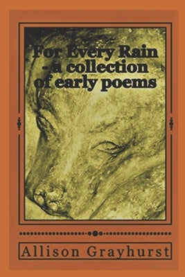 For Every Rain - a collection of early poems: The poetry of Allison Grayhurst by Grayhurst, Allison