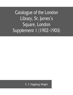Catalogue of the London Library, St. James's Square, London: Supplement 1 (1902-1903) by T. Hagberg Wright, C.