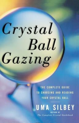 Crystal Ball Gazing: The Complete Guide to Choosing and Reading Your Crystal Ball by Silbey, Uma