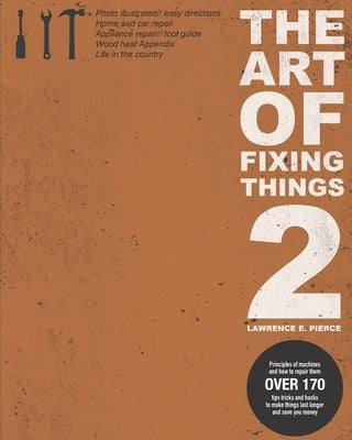 The Art Of Fixing Things 2: Principles of machines, and how to repair them: 170+ tips and tricks to make things last longer, and save you money. by Pierce, Lawrence E.