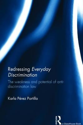 Redressing Everyday Discrimination: The Weakness and Potential of Anti-Discrimination Law by Portilla, Karla