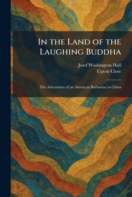 In the Land of the Laughing Buddha: The Adventures of an American Barbarian in China by Hall, Josef Washington