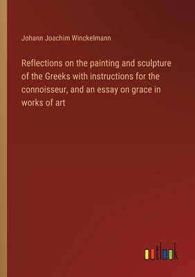 Reflections on the painting and sculpture of the Greeks with instructions for the connoisseur, and an essay on grace in works of art by Winckelmann, Johann Joachim