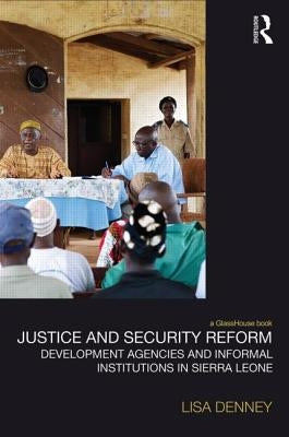 Justice and Security Reform: Development Agencies and Informal Institutions in Sierra Leone by Denney, Lisa