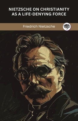 Nietzsche on Christianity as a Life-Denying Force by Nietzsche, Friedrich