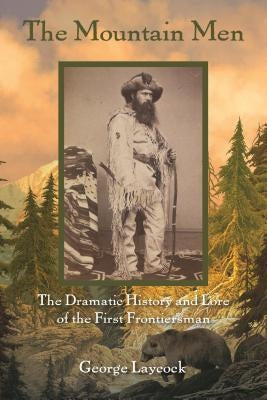 The Mountain Men: The Dramatic History And Lore Of The First Frontiersmen, 2nd Edition by Laycock, George
