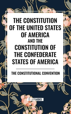 The Constitution of the United States of America and the Constitution of the Confederate States of America by The Constitutional Convention