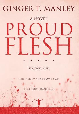 Proud Flesh: Sex, God, and the Redemptive Power of Flat Foot Dancing by Manley, Ginger T.