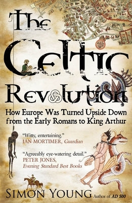 The Celtic Revolution: How Europe Was Turned Upside Down, from the Early Romans to King Arthur by Young, Simon