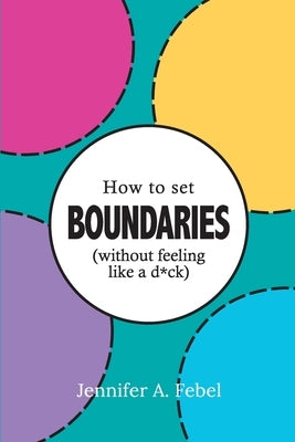 How To Set Boundaries (Without Feeling Like A D*ck) by Febel, Jennifer A.