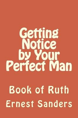 Getting Notice by Your Perfect Man: Book of Ruth by Sanders, Ernest L.