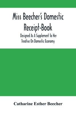 Miss Beecher'S Domestic Receipt-Book: Designed As A Supplement To Her Treatise On Domestic Economy by Esther Beecher, Catharine
