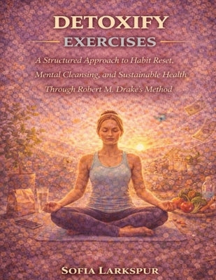 Detoxify Exercises: A Structured Approach to Habit Reset, Mental Cleansing, and Sustainable Health Through Robert M. Drake's Method by Larkspur, Sofia
