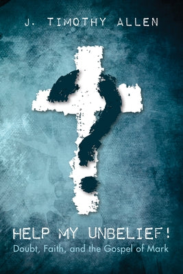 Help My Unbelief!: Doubt, Faith, and the Gospel of Mark by Allen, J. Timothy