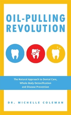 Oil-Pulling Revolution: The Natural Approach to Dental Care, Whole-Body Detoxification and Disease Prevention by Coleman, Michelle