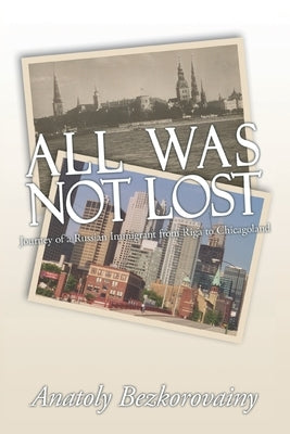 All Was Not Lost: Journey of a Russian Immigrant from Riga to Chicagoland by Bezkorovainy, Anatoly