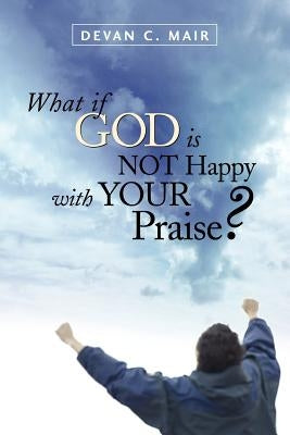 What If God Is Not Happy With Your Praise? by Mair, Devan C.
