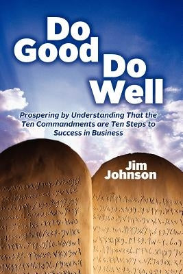 Do Good Do Well: Prospering By Understanding That The Ten Commandments Are Ten Steps To Success In Business by Johnson, Jim