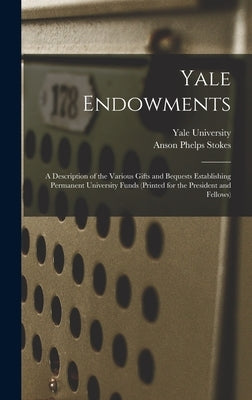 Yale Endowments: A Description of the Various Gifts and Bequests Establishing Permanent University Funds (Printed for the President and Fellows) by Stokes, Anson Phelps