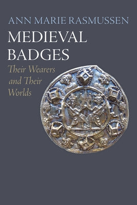 Medieval Badges: Their Wearers and Their Worlds by Rasmussen, Ann Marie