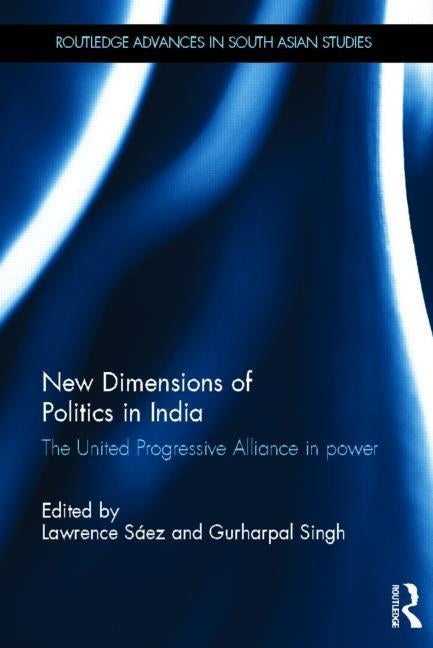 New Dimensions of Politics in India: The United Progressive Alliance in Power by Saez, Lawrence