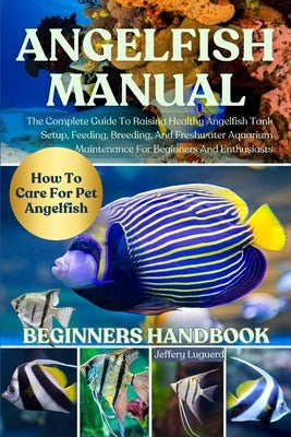 Angelfish Manual: The Complete Guide To Raising Healthy Angelfish Tank Setup, Feeding, Breeding, And Freshwater Aquarium Maintenance For Beginners And by Luguerd, Jeffery