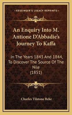 An Enquiry Into M. Antione D'Abbadie's Journey To Kaffa: In The Years 1843 And 1844, To Discover The Source Of The Nile (1851) by Beke, Charles Tilstone