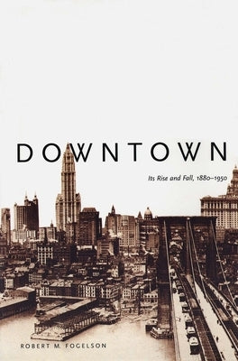 Downtown: Its Rise and Fall, 1880-1950 (Revised) by Fogelson, Robert M.