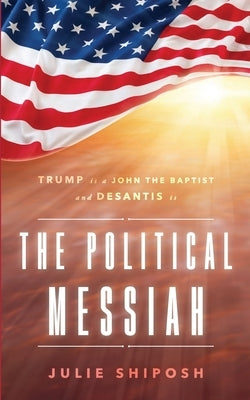 The Political Messiah: Trump Is a John the Baptist and DeSantis Is the Political Messiah by Shiposh, Julie