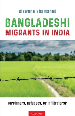 Bangladeshi Migrants in India: Foreigners, Refugees, or Infiltrators? by Shamshad, Rizwana