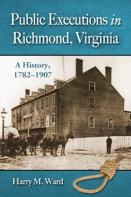 Public Executions in Richmond, Virginia: A History, 1782-1907 by Ward, Harry M.