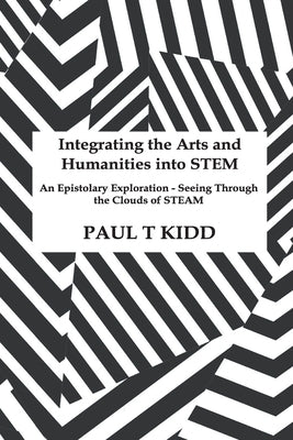 Integrating the Arts and Humanities into STEM: An Epistolary Exploration - Seeing Through the Clouds of STEAM by Kidd, Paul T.