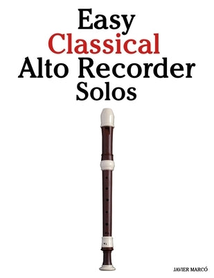 Easy Classical Alto Recorder Solos: Featuring music of Bach, Mozart, Beethoven, Vivaldi and Other Composers by Marcó, Javier