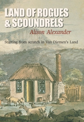 Land of Rogues & Scoundrels: Starting from scratch in Van Diemen's Land by Alexander, Alison