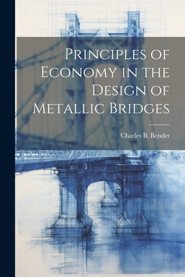 Principles of Economy in the Design of Metallic Bridges by Bender, Charles B.