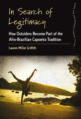 In Search of Legitimacy: How Outsiders Become Part of the Afro-Brazilian Capoeira Tradition by Griffith, Lauren Miller