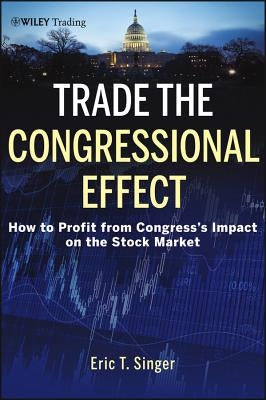 Trade the Congressional Effect: How to Profit from Congress's Impact on the Stock Market by Singer, Eric T.