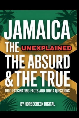 Jamaica: The Unexplained, The Absurd & The True - 1,000 Fascinating Facts and Trivia Questions by Digital, Horsecreek