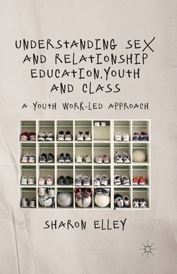 Understanding Sex and Relationship Education, Youth and Class: A Youth Work-Led Approach by Elley, S.
