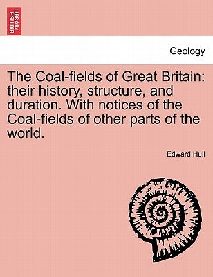 The Coal-fields of Great Britain: their history, structure, and duration. With notices of the Coal-fields of other parts of the world. by Hull, Edward