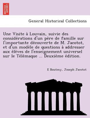 Une Visite a Louvain, Suivie Des Conside Rations D'Un Pe Re de Famille Sur L'Importante de Couverte de M. Jacotot, Et D'Un Mode Le de Questions a Addr by Boutmy, Emile Gaston
