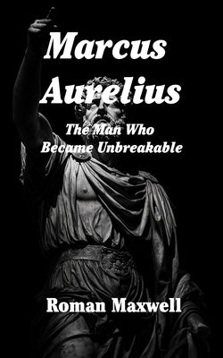 Marcus Aurelius: The Man Who Became Unbreakable by Maxwell, Roman