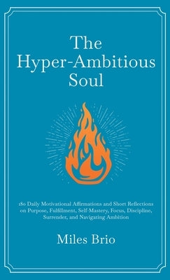 The Hyper-Ambitious Soul: 180 Daily Motivational Affirmations and Short Reflections on Purpose, Fulfillment, Self-Mastery, Focus, Discipline, Surrende by Brio, Miles
