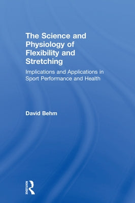 The Science and Physiology of Flexibility and Stretching: Implications and Applications in Sport Performance and Health by Behm, David
