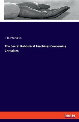 The Secret Rabbinical Teachings Concerning Christians by Pranaitis, I. B.