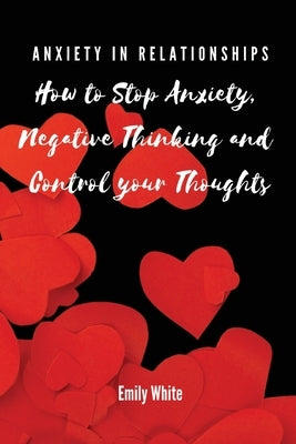Anxiety in Relationships: How to Stop Anxiety, Negative Thinking and Control your Thoughts by Emily White