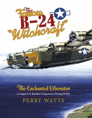 The Famous B-24 Witchcraft: The Enchanted Liberator--A Unique U.S. Bomber's Experience During WWII by Watts, Perry